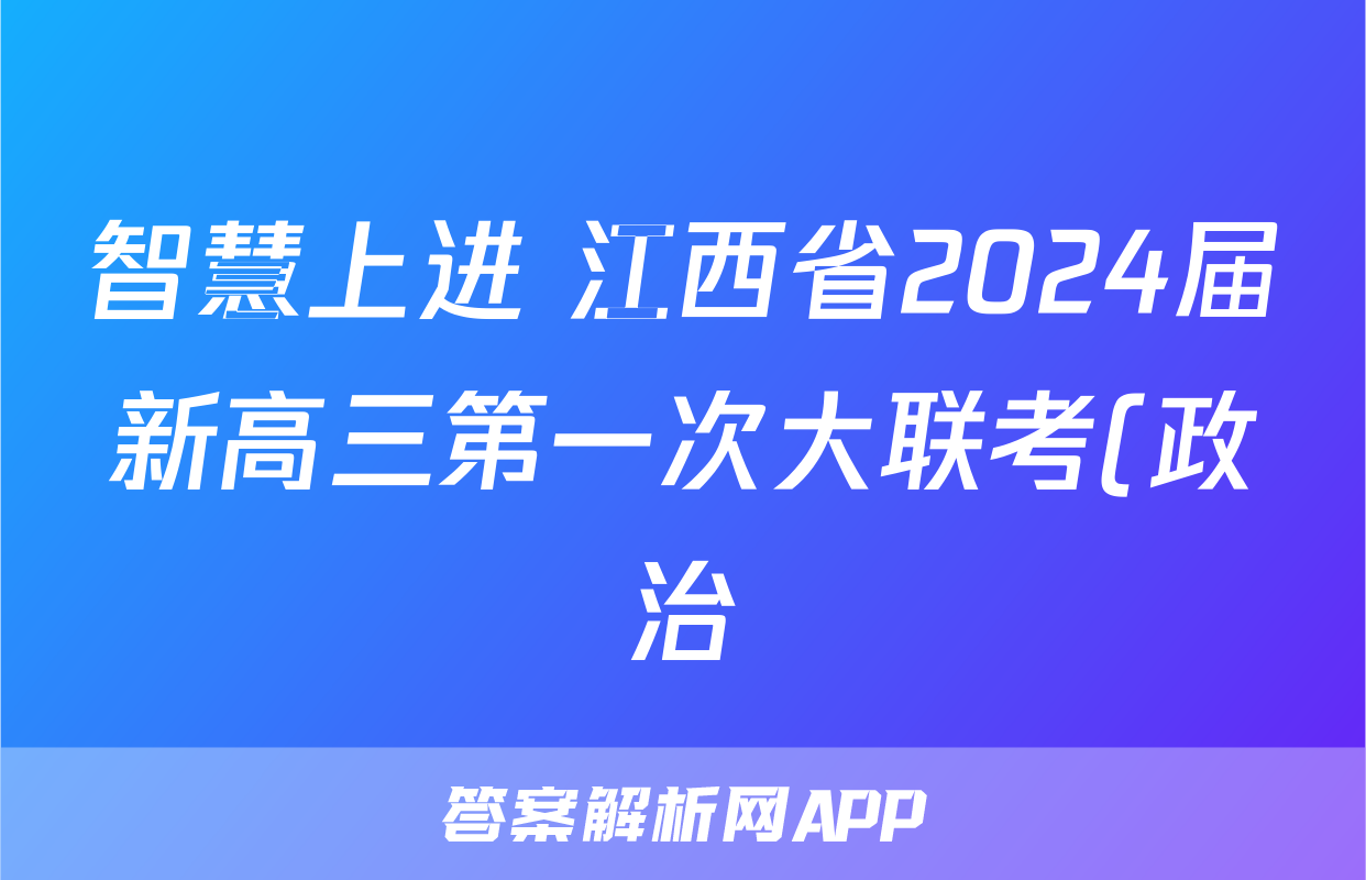 智慧上进 江西省2024届新高三第一次大联考(政治)考试试卷